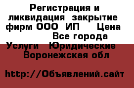 Регистрация и ликвидация (закрытие) фирм ООО, ИП.  › Цена ­ 2 500 - Все города Услуги » Юридические   . Воронежская обл.